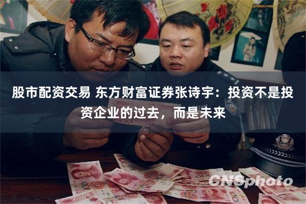 股市配资交易 东方财富证券张诗宇：投资不是投资企业的过去，而是未来