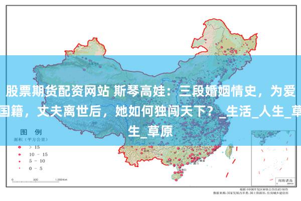 股票期货配资网站 斯琴高娃：三段婚姻情史，为爱改国籍，丈夫离世后，她如何独闯天下？_生活_人生_草原