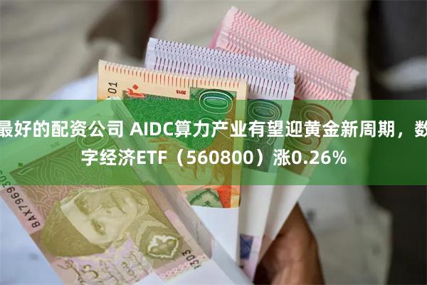 最好的配资公司 AIDC算力产业有望迎黄金新周期，数字经济ETF（560800）涨0.26%