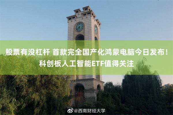 股票有没杠杆 首款完全国产化鸿蒙电脑今日发布！科创板人工智能ETF值得关注
