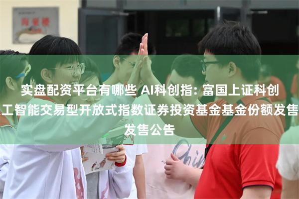 实盘配资平台有哪些 AI科创指: 富国上证科创板人工智能交易型开放式指数证券投资基金基金份额发售公告