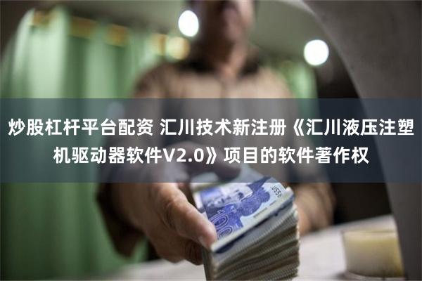 炒股杠杆平台配资 汇川技术新注册《汇川液压注塑机驱动器软件V2.0》项目的软件著作权