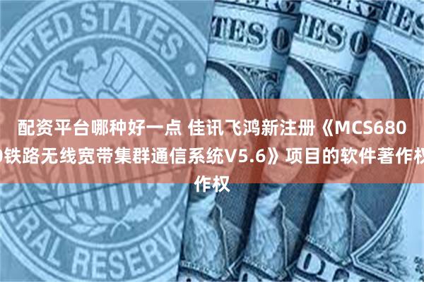 配资平台哪种好一点 佳讯飞鸿新注册《MCS6800铁路无线宽带集群通信系统V5.6》项目的软件著作权