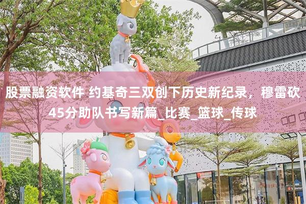 股票融资软件 约基奇三双创下历史新纪录，穆雷砍45分助队书写新篇_比赛_篮球_传球
