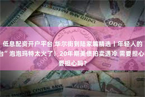 低息配资开户平台 华尔街到陆家嘴精选丨年轻人的茅台”泡泡玛特太火了！20年期美债拍卖遇冷 需要担心吗？
