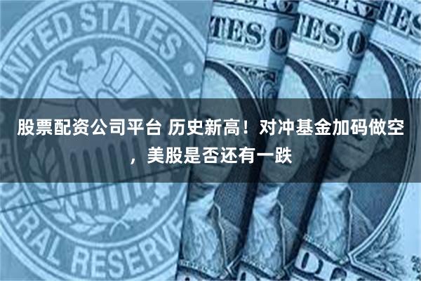 股票配资公司平台 历史新高！对冲基金加码做空，美股是否还有一跌