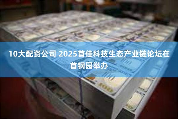 10大配资公司 2025首佳科技生态产业链论坛在首钢园举办