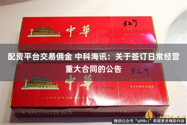配资平台交易佣金 中科海讯：关于签订日常经营重大合同的公告