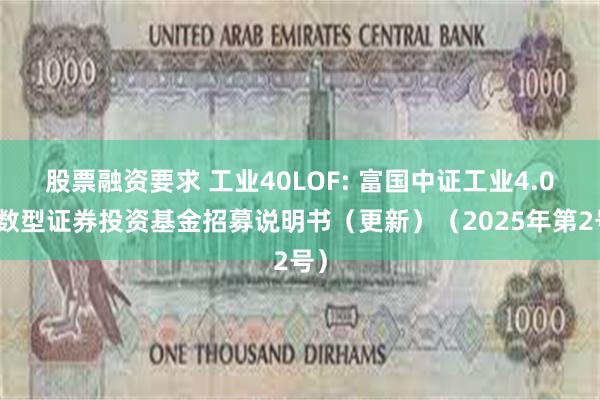股票融资要求 工业40LOF: 富国中证工业4.0指数型证券投资基金招募说明书(更新)(2025年第2号)