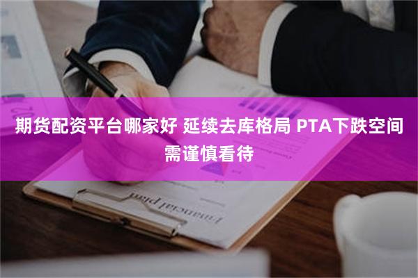 期货配资平台哪家好 延续去库格局 PTA下跌空间需谨慎看待