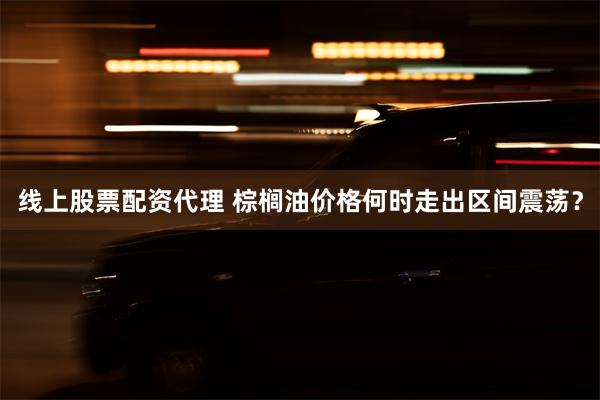 线上股票配资代理 棕榈油价格何时走出区间震荡？