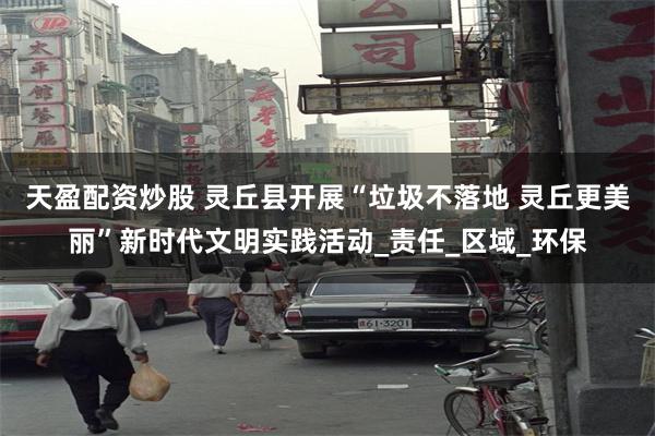 天盈配资炒股 灵丘县开展“垃圾不落地 灵丘更美丽”新时代文明实践活动_责任_区域_环保