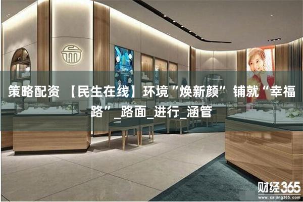 策略配资 【民生在线】环境“焕新颜” 铺就“幸福路”_路面_进行_涵管
