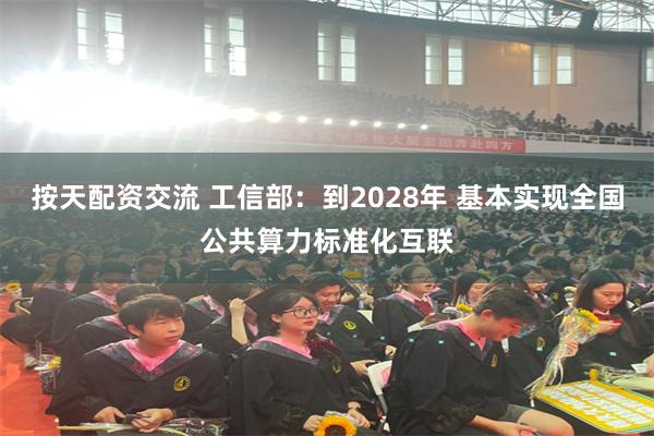 按天配资交流 工信部：到2028年 基本实现全国公共算力标准化互联