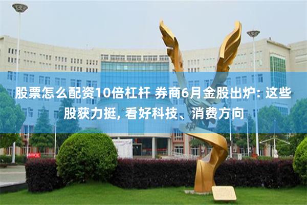 股票怎么配资10倍杠杆 券商6月金股出炉: 这些股获力挺, 看好科技、消费方向