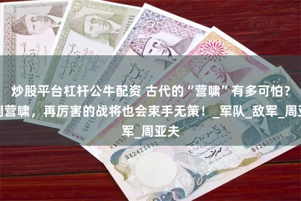 炒股平台杠杆公牛配资 古代的“营啸”有多可怕？遇到营啸，再厉害的战将也会束手无策！_军队_敌军_周亚夫