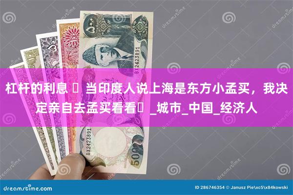 杠杆的利息 ‌当印度人说上海是东方小孟买，我决定亲自去孟买看看‌_城市_中国_经济人