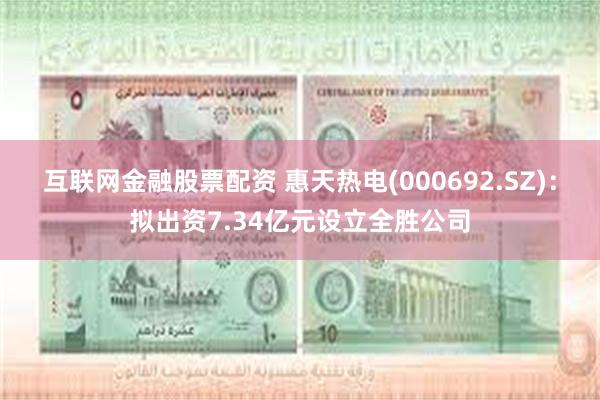 互联网金融股票配资 惠天热电(000692.SZ)：拟出资7.34亿元设立全胜公司