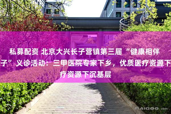 私募配资 北京大兴长子营镇第三届 “健康相伴 幸福长子” 义诊活动：三甲医院专家下乡，优质医疗资源下沉基层