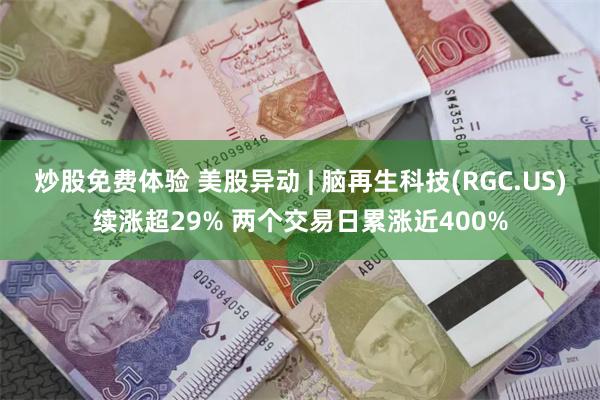 炒股免费体验 美股异动 | 脑再生科技(RGC.US)续涨超29% 两个交易日累涨近400%