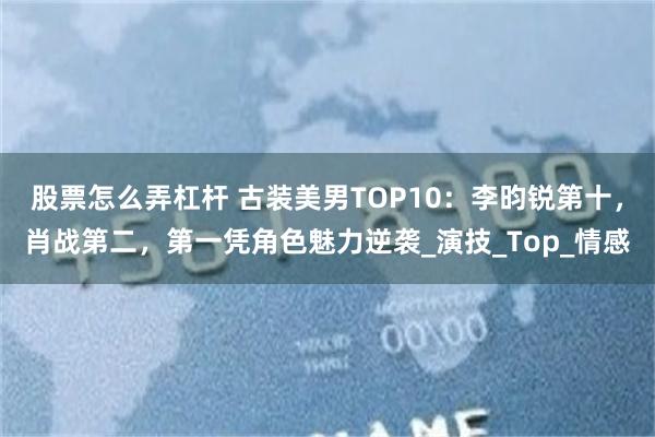 股票怎么弄杠杆 古装美男TOP10：李昀锐第十，肖战第二，第一凭角色魅力逆袭_演技_Top_情感