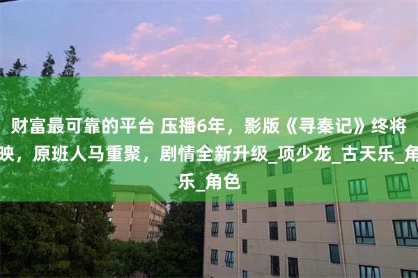财富最可靠的平台 压播6年，影版《寻秦记》终将上映，原班人马重聚，剧情全新升级_项少龙_古天乐_角色