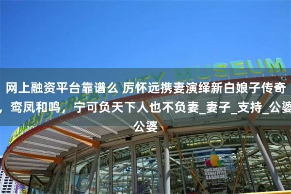 网上融资平台靠谱么 厉怀远携妻演绎新白娘子传奇，鸾凤和鸣，宁可负天下人也不负妻_妻子_支持_公婆