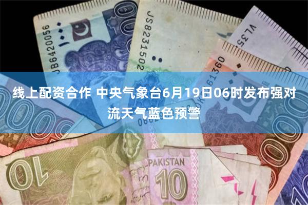 线上配资合作 中央气象台6月19日06时发布强对流天气蓝色预警