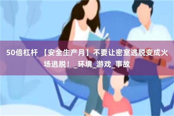 50倍杠杆 【安全生产月】不要让密室逃脱变成火场逃脱！_环境_游戏_事故