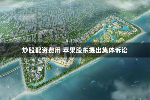 炒股配资费用 苹果股东提出集体诉讼