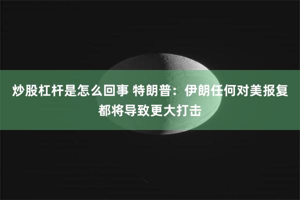 炒股杠杆是怎么回事 特朗普：伊朗任何对美报复都将导致更大打击