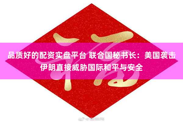 品质好的配资实盘平台 联合国秘书长：美国袭击伊朗直接威胁国际和平与安全