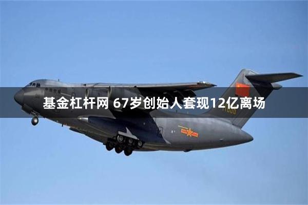 基金杠杆网 67岁创始人套现12亿离场