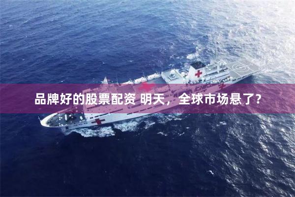 品牌好的股票配资 明天，全球市场悬了？