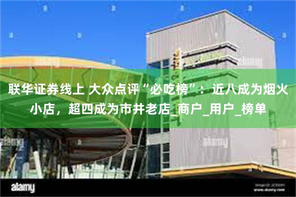 联华证券线上 大众点评“必吃榜”：近八成为烟火小店，超四成为市井老店_商户_用户_榜单