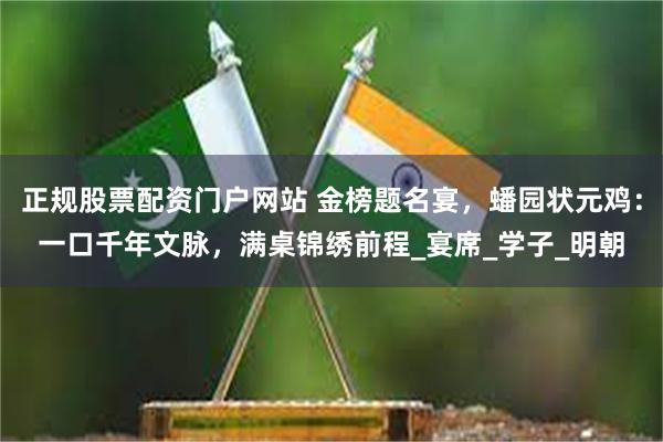 正规股票配资门户网站 金榜题名宴，蟠园状元鸡：一口千年文脉，满桌锦绣前程_宴席_学子_明朝