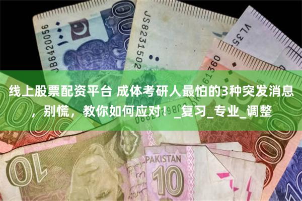 线上股票配资平台 成体考研人最怕的3种突发消息，别慌，教你如何应对！_复习_专业_调整