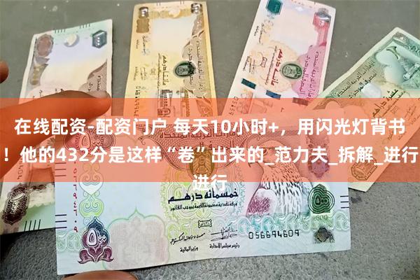 在线配资-配资门户 每天10小时+，用闪光灯背书！他的432分是这样“卷”出来的_范力夫_拆解_进行