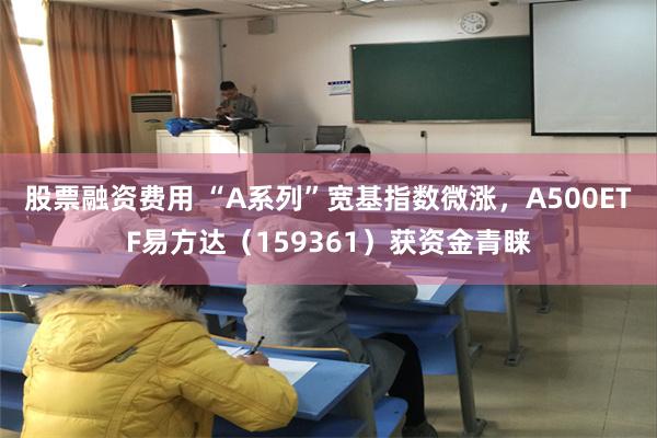 股票融资费用 “A系列”宽基指数微涨，A500ETF易方达（159361）获资金青睐