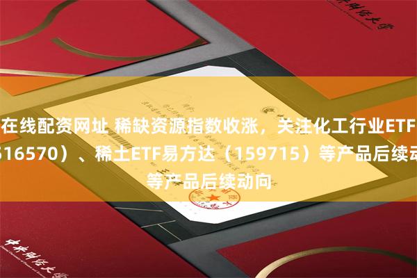 在线配资网址 稀缺资源指数收涨，关注化工行业ETF（516570）、稀土ETF易方达（159715）等产品后续动向