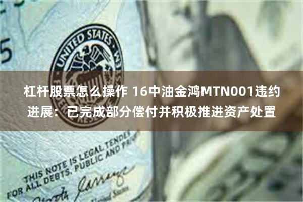 杠杆股票怎么操作 16中油金鸿MTN001违约进展：已完成部分偿付并积极推进资产处置