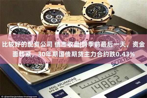 比较好的配资公司 债市收盘|跨季前最后一天，资金面转紧，30年期国债期货主力合约跌0.43%