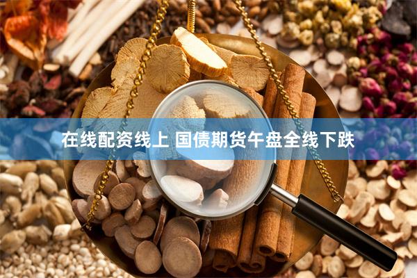 在线配资线上 国债期货午盘全线下跌