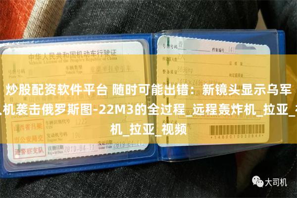 炒股配资软件平台 随时可能出错：新镜头显示乌军无人机袭击俄罗斯图-22M3的全过程_远程轰炸机_拉亚_视频