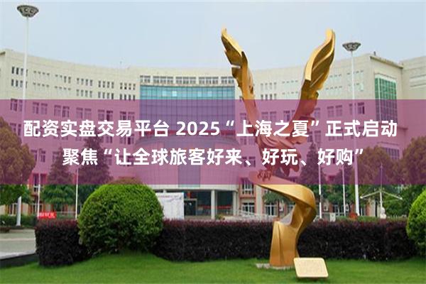 配资实盘交易平台 2025“上海之夏”正式启动 聚焦“让全球旅客好来、好玩、好购”